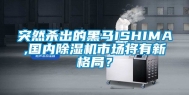突然杀出的黑马ISHIMA,国内除湿机市场将有新格局？