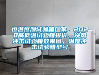 知识百科恒温恒湿试验箱厂家，2020高低温试验箱报价，冷热冲击试验箱效果图，温度冲击试验箱型号