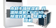 木材干燥除湿机 升温除湿机CFZ-10 除湿效率高 除湿干燥机