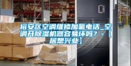 裕安区空调维修加氟电话_空调开除湿机器容易坏吗？-【居想兴业】