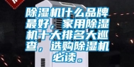 除湿机什么品牌最好，家用除湿机十大排名大巡查，选购除湿机必读。