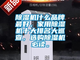 企业新闻除湿机什么品牌最好，家用除湿机十大排名大巡查，选购除湿机必读。