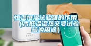 恒温恒湿试验箱的作用（高低温湿热交变试验箱的用途）