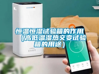 知识百科恒温恒湿试验箱的作用（高低温湿热交变试验箱的用途）