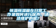 恒温恒湿箱在日常工作是如何进行保养、清洁维护的呢？