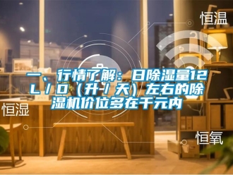 行业新闻一、行情了解：日除湿量12L／D（升／天）左右的除湿机价位多在千元内