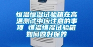 恒温恒湿试验箱在高温测试中应注意的事项 恒温恒湿试验箱如何做好保养
