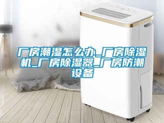 企业新闻厂房潮湿怎么办_厂房除湿机_厂房除湿器_厂房防潮设备