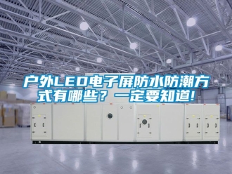 常见问题户外LED电子屏防水防潮方式有哪些？一定要知道!