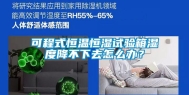 可程式恒温恒湿试验箱湿度降不下去怎么办？