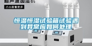 恒温恒湿试验箱试验遇到异常应如何处理