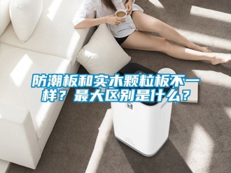 常见问题防潮板和实木颗粒板不一样？最大区别是什么？