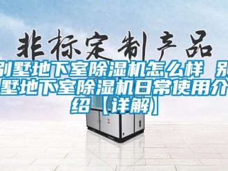 企业新闻别墅地下室除湿机怎么样 别墅地下室除湿机日常使用介绍【详解】