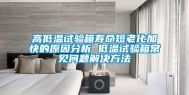 高低温试验箱寿命短老化加快的原因分析 低温试验箱常见问题解决方法