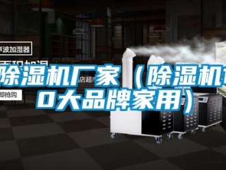 企业新闻除湿机厂家（除湿机10大品牌家用）