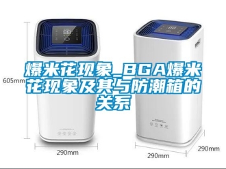 企业新闻爆米花现象_BGA爆米花现象及其与防潮箱的关系