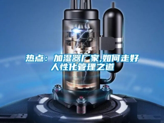 常见问题热点：加湿器厂家,如何走好人性化管理之道