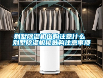 企业新闻别墅除湿机选购注意什么 别墅除湿机挑选购注意事项
