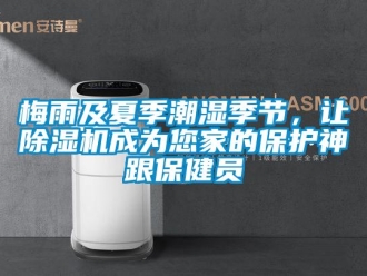 行业新闻梅雨及夏季潮湿季节，让除湿机成为您家的保护神跟保健员