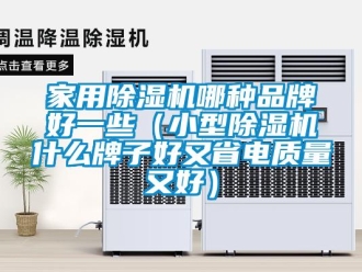 企业新闻家用除湿机哪种品牌好一些（小型除湿机什么牌子好又省电质量又好）