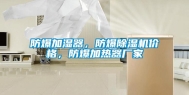 防爆加湿器，防爆除湿机价格，防爆加热器厂家