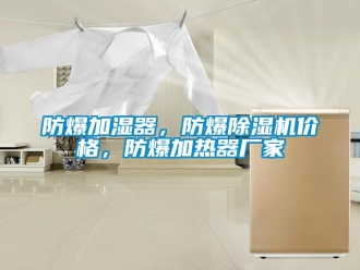 企业新闻防爆加湿器，防爆除湿机价格，防爆加热器厂家