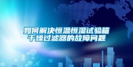如何解决恒温恒湿试验箱干燥过滤器的故障问题