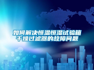 知识百科如何解决恒温恒湿试验箱干燥过滤器的故障问题
