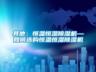 知识百科其他：恒温恒湿除湿机—如何选购恒温恒湿除湿机