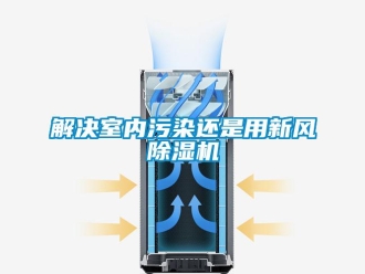 行业新闻解决室内污染还是用新风除湿机