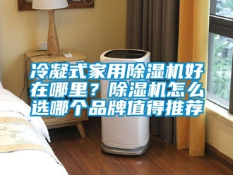 企业新闻冷凝式家用除湿机好在哪里？除湿机怎么选哪个品牌值得推荐