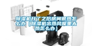 除湿机开了之后房间很热怎么办（除湿机出热风屋里太热怎么办）