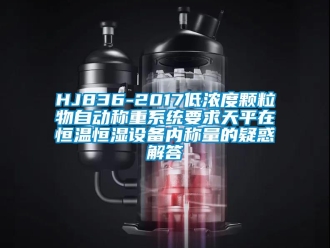 常见问题HJ836-2017低浓度颗粒物自动称重系统要求天平在恒温恒湿设备内称量的疑惑解答