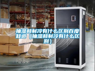 企业新闻抽湿和制冷有什么区别百度知道（抽湿和制冷有什么区别）
