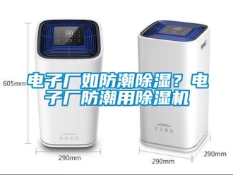企业新闻电子厂如防潮除湿？电子厂防潮用除湿机