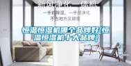 恒温恒湿机哪个品牌好{恒温恒湿机十大品牌}
