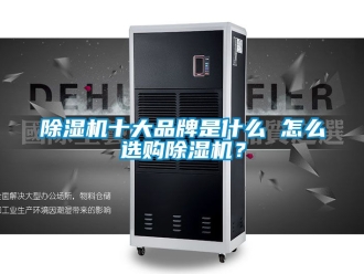 企业新闻除湿机十大品牌是什么 怎么选购除湿机？