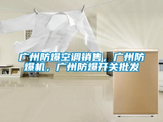 企业新闻广州防爆空调销售，广州防爆机，广州防爆开关批发