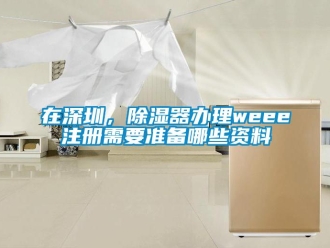行业新闻在深圳，除湿器办理weee注册需要准备哪些资料
