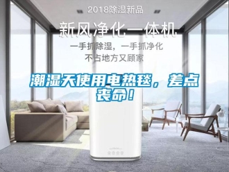 企业新闻潮湿天使用电热毯，差点丧命！