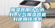 加湿器用什么水好 空气加湿器最好使用纯净水