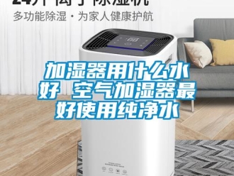 行业新闻加湿器用什么水好 空气加湿器最好使用纯净水