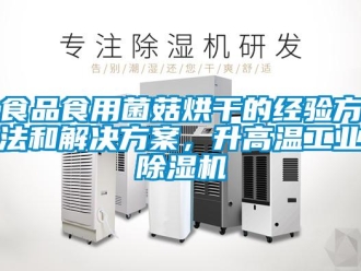 知识百科食品食用菌菇烘干的经验方法和解决方案，升高温工业除湿机