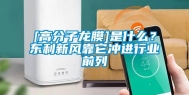 [高分子龙膜]是什么？东利新风靠它冲进行业前列