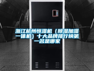 企业新闻浙江杭州恒湿机（除湿加湿一体机）十大品牌排行榜第一名是哪家
