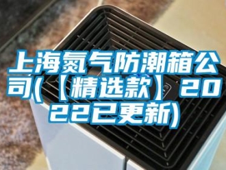 常见问题上海氮气防潮箱公司(【精选款】2022已更新)