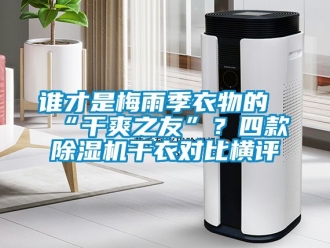 行业新闻谁才是梅雨季衣物的“干爽之友”？四款除湿机干衣对比横评