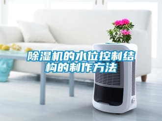 企业新闻除湿机的水位控制结构的制作方法