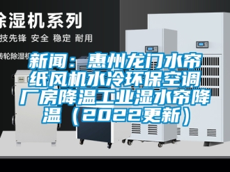 企业新闻新闻：惠州龙门水帘纸风机水冷环保空调厂房降温工业湿水帘降温（2022更新）