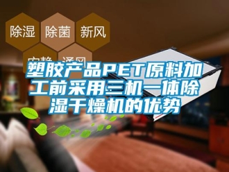 行业新闻塑胶产品PET原料加工前采用三机一体除湿干燥机的优势